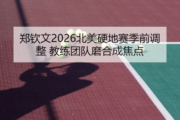 郑钦文2026北美硬地赛季前调整 教练团队磨合成焦点